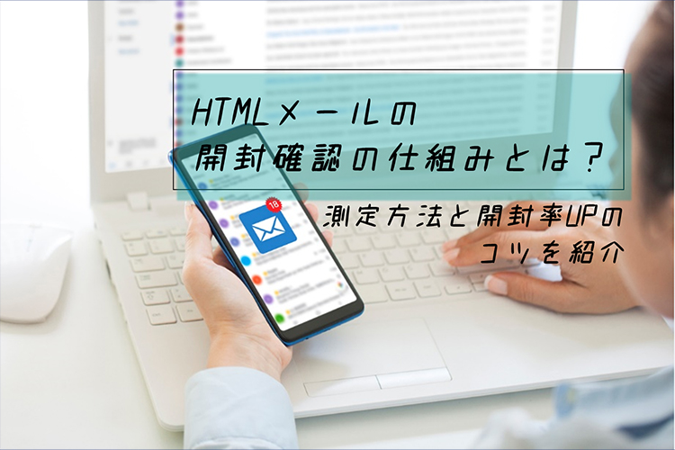 HTMLメールの開封確認の仕組みとは?測定方法と開封率アップのコツ
