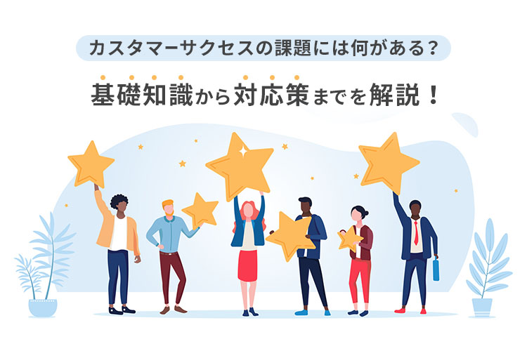 カスタマーサクセスの課題には何がある?基礎知識から対応策までを解説!