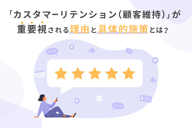「カスタマーリテンション(顧客維持)」が重要視される理由と具体的施策とは?