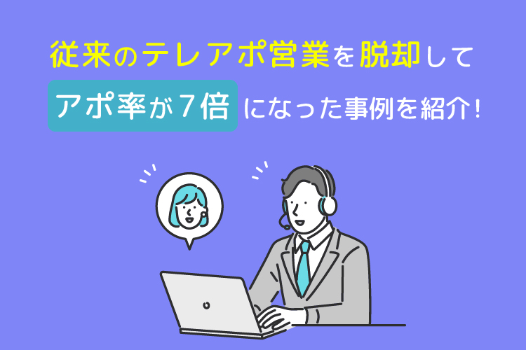 従来のテレアポ営業を脱却してアポ率が7倍になった事例を紹介！