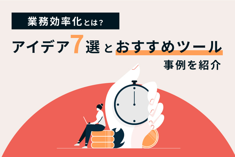 業務効率化とは?アイデア7選とおすすめツール、事例を紹介