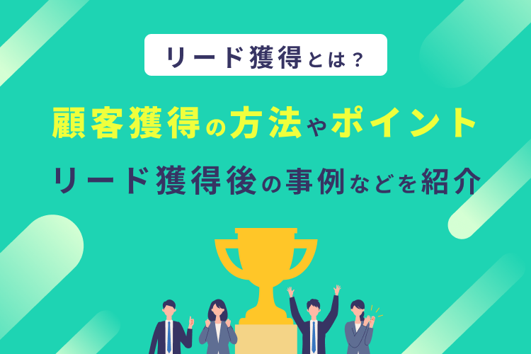 リード獲得とは?顧客獲得の方法やポイント、リード獲得後の事例などを解説