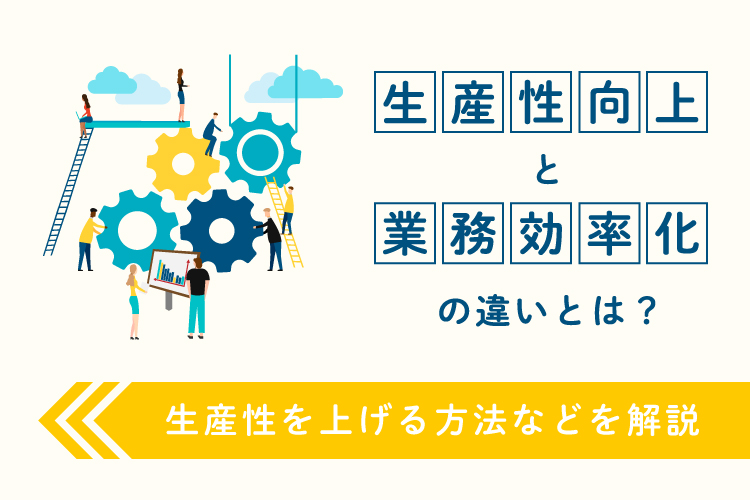 生産性向上と業務効率化の違いとは？生産性を上げる方法などを解説