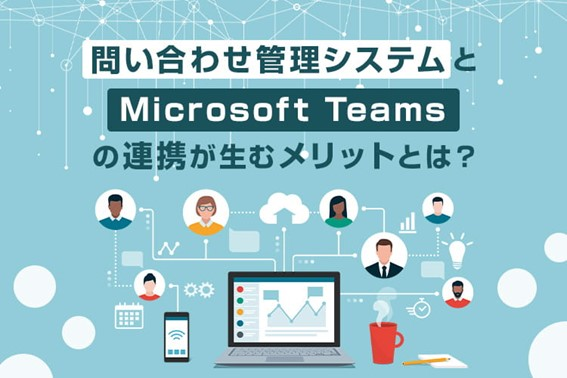 問い合わせ管理システムとMicrosoft Teamsの連携が生むメリットとは?