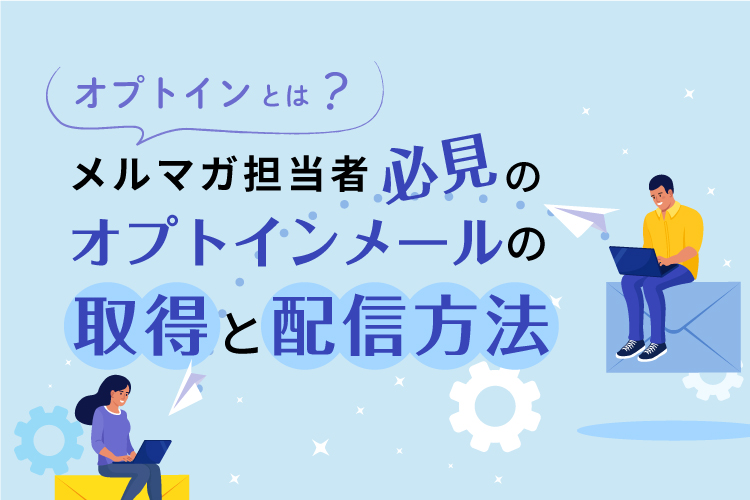 オプトインとは？メルマガ担当者必見のオプトインメールの取得と配信方法